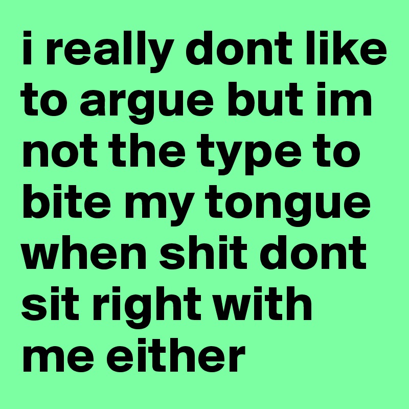 i really dont like to argue but im not the type to bite my tongue when shit dont sit right with me either