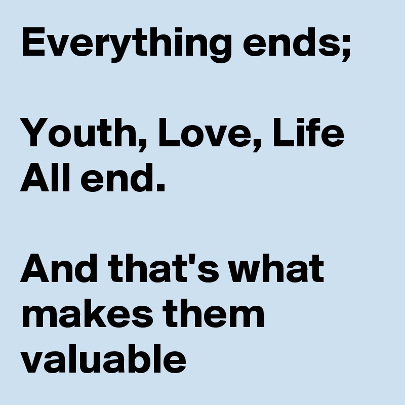 Everything ends;

Youth, Love, Life
All end.

And that's what makes them valuable
