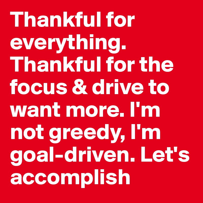 Thankful for everything. Thankful for the focus & drive to want more. I'm not greedy, I'm goal-driven. Let's accomplish
