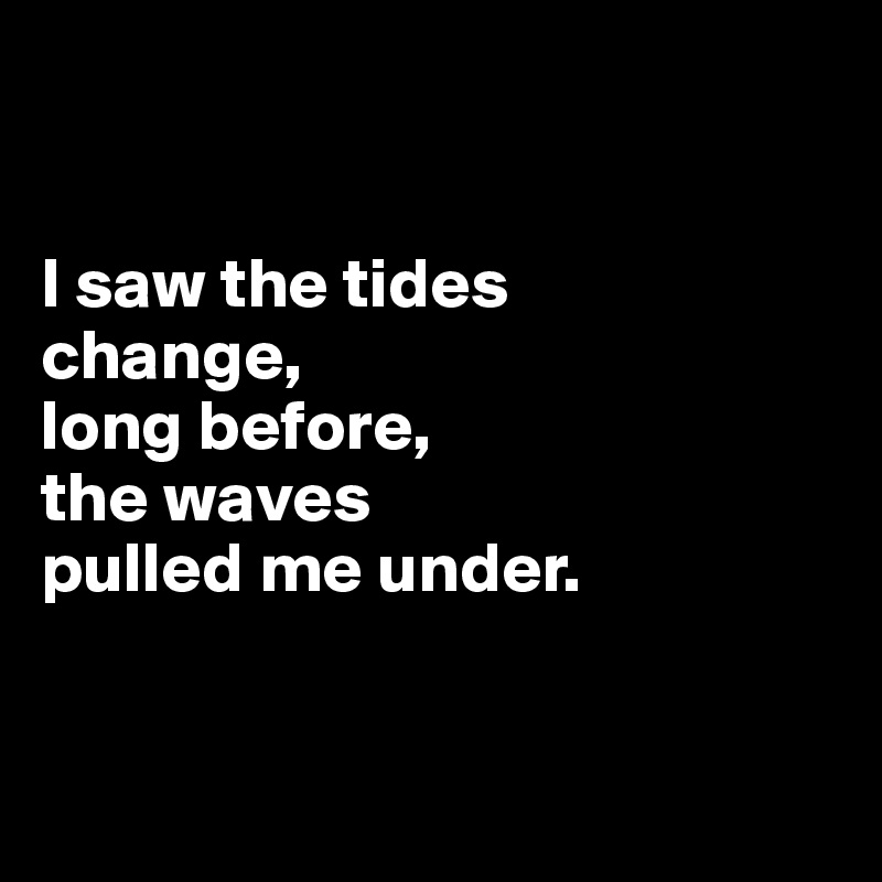 


I saw the tides 
change,
long before,
the waves 
pulled me under.


