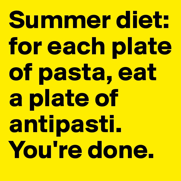 Summer diet: for each plate of pasta, eat a plate of antipasti. You're done.