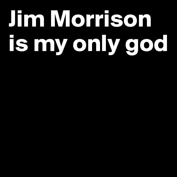 Jim Morrison is my only god



