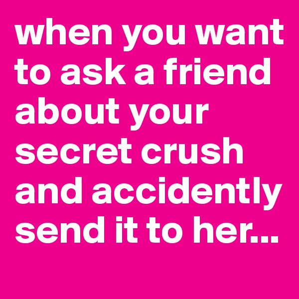 when you want to ask a friend about your secret crush and accidently send it to her...