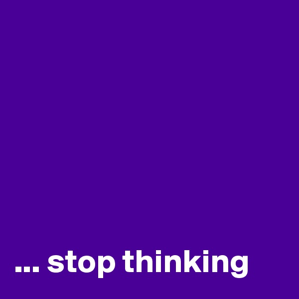 






... stop thinking