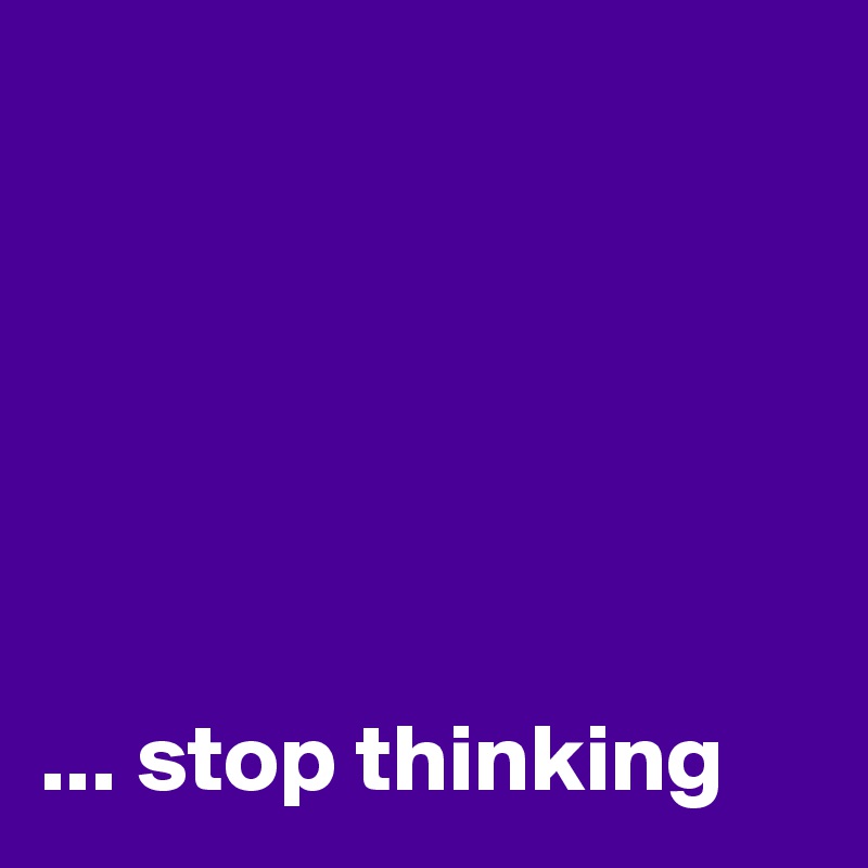 






... stop thinking