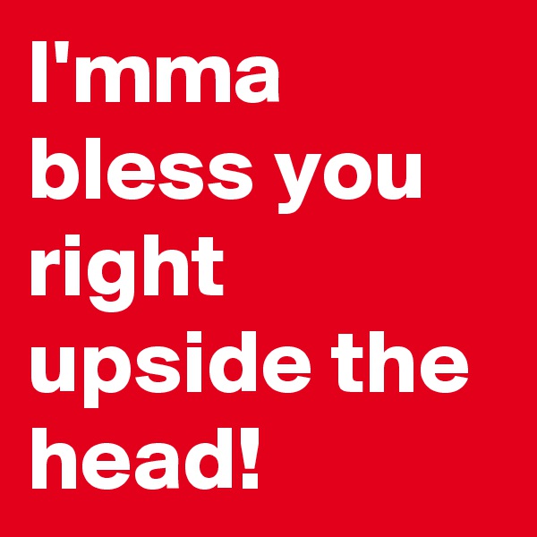 I'mma bless you right upside the head!