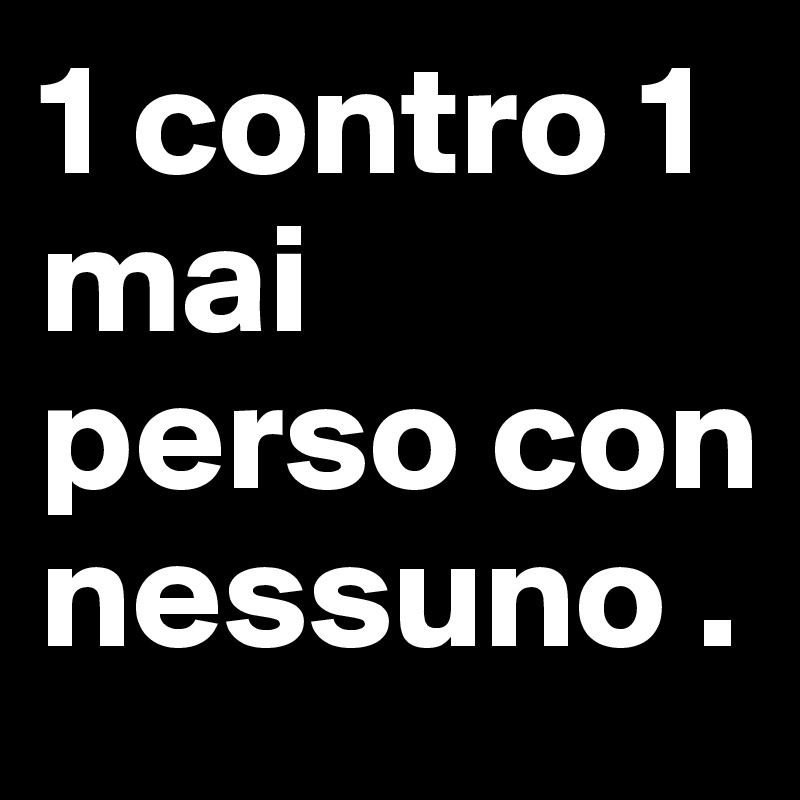 1 contro 1 mai perso con nessuno . 