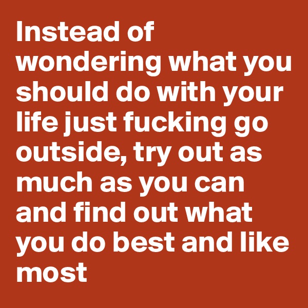 Instead of wondering what you should do with your life just fucking go outside, try out as much as you can and find out what you do best and like most
