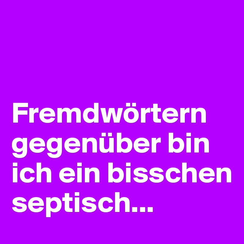 


Fremdwörtern gegenüber bin ich ein bisschen septisch...