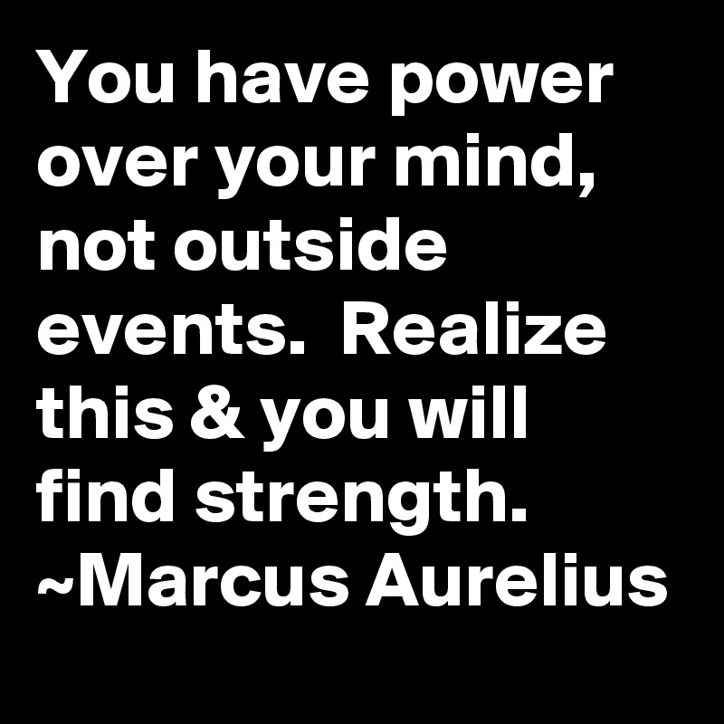 You have power over your mind, not outside events.  Realize this & you will find strength.
~Marcus Aurelius