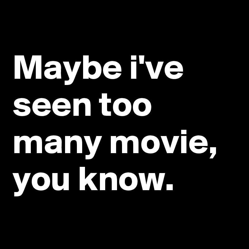 
Maybe i've seen too many movie, you know.
