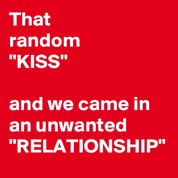 That 
random
"KISS"

and we came in an unwanted "RELATIONSHIP"