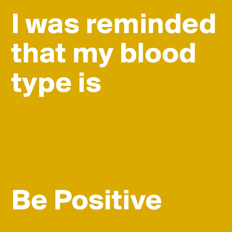 I was reminded that my blood type is



Be Positive