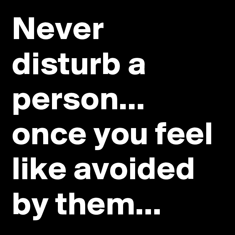 Never disturb a person...
once you feel like avoided by them...