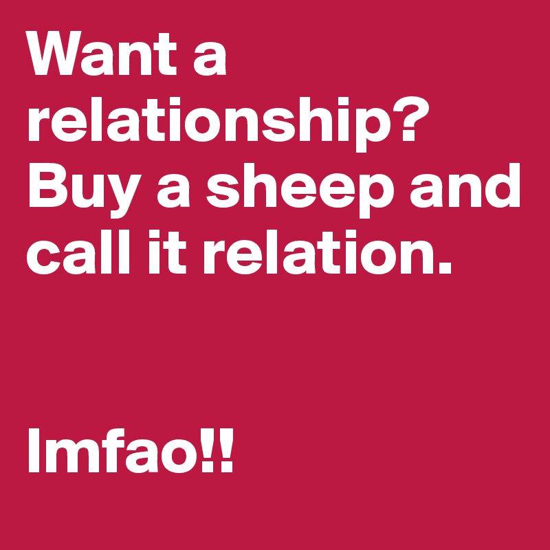 Want a relationship? Buy a sheep and call it relation.


lmfao!!