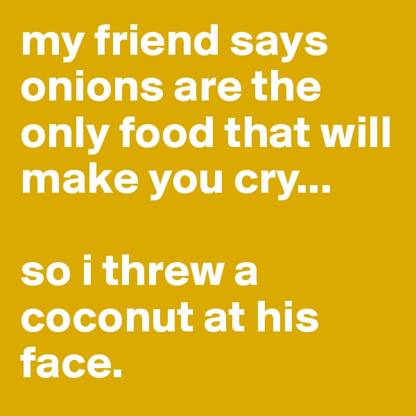 my friend says onions are the only food that will make you cry...

so i threw a coconut at his face.