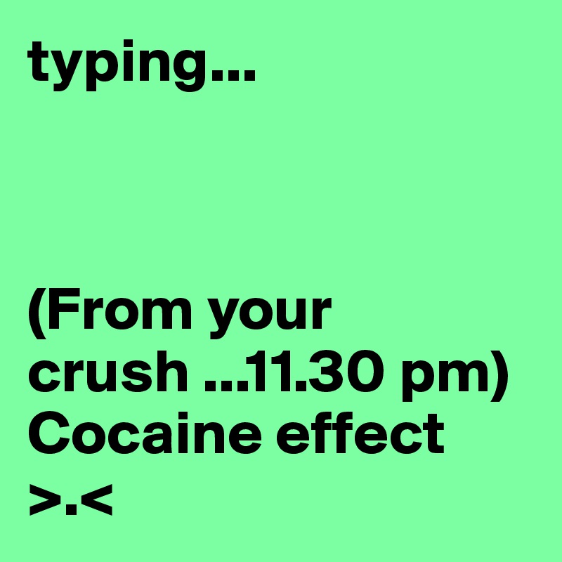 typing...      



(From your crush ...11.30 pm) 
Cocaine effect >.<
