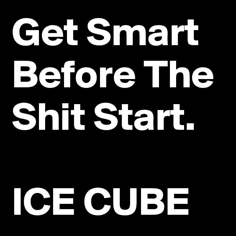 Get Smart Before The Shit Start.                     ICE CUBE     