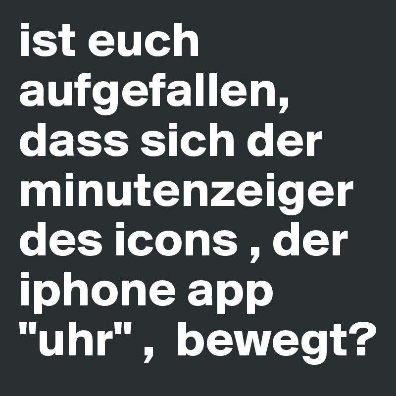 ist euch aufgefallen, dass sich der minutenzeiger des icons , der iphone app "uhr" ,  bewegt?