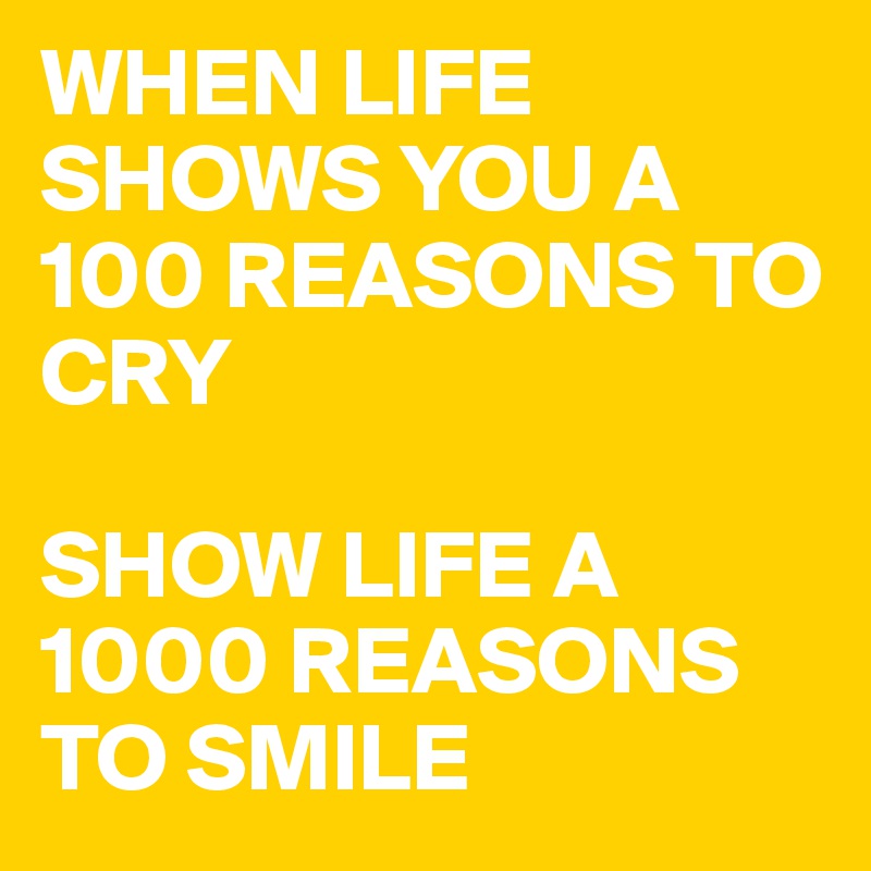 WHEN LIFE  SHOWS YOU A 100 REASONS TO CRY

SHOW LIFE A 1000 REASONS TO SMILE