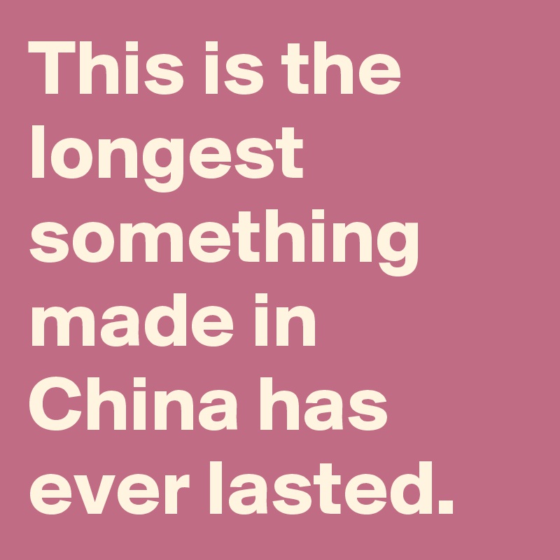 This is the longest something made in China has ever lasted. 