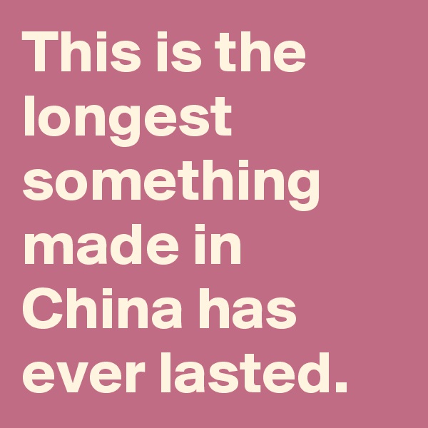 This is the longest something made in China has ever lasted. 