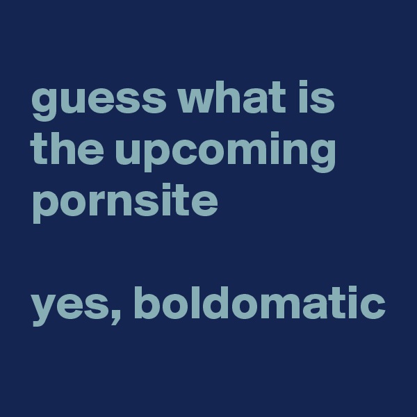 
 guess what is
 the upcoming 
 pornsite

 yes, boldomatic
