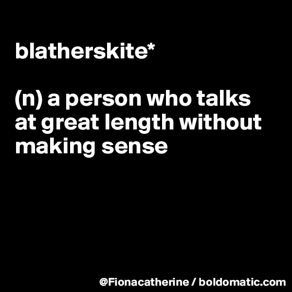
blatherskite*

(n) a person who talks at great length without making sense




