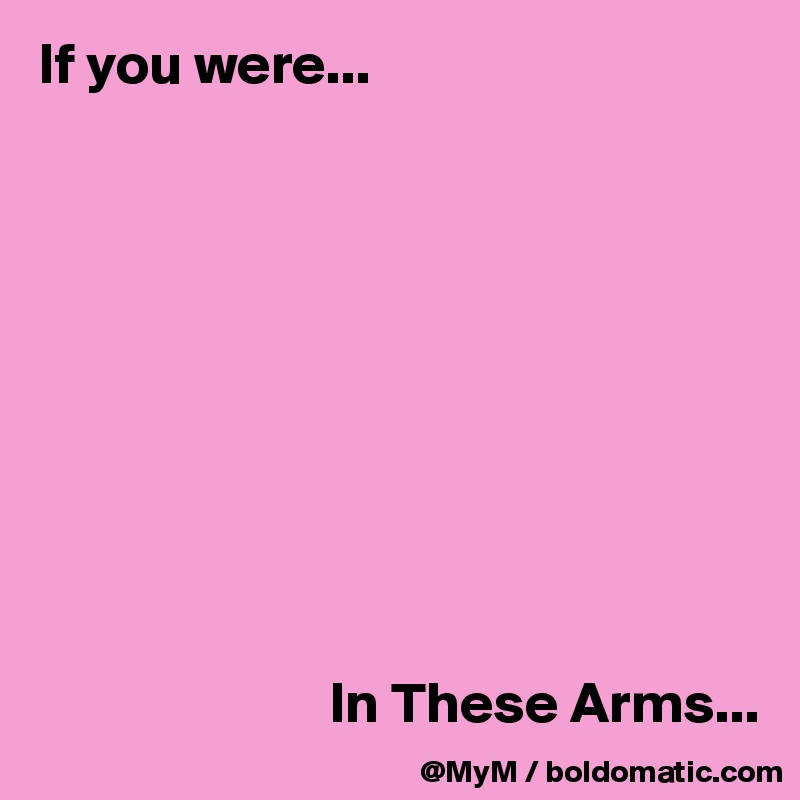 If you were...










                         In These Arms...