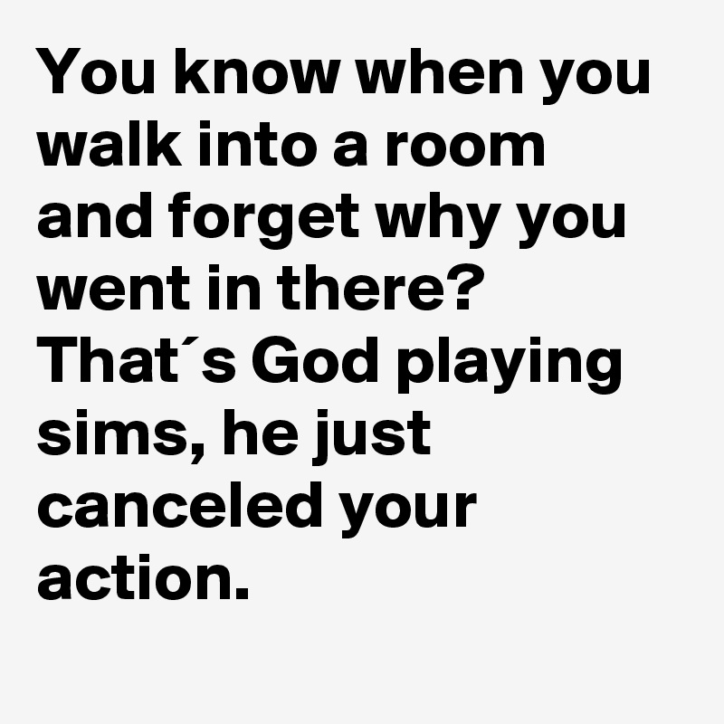 You know when you walk into a room and forget why you went in there? That´s God playing sims, he just canceled your action.

