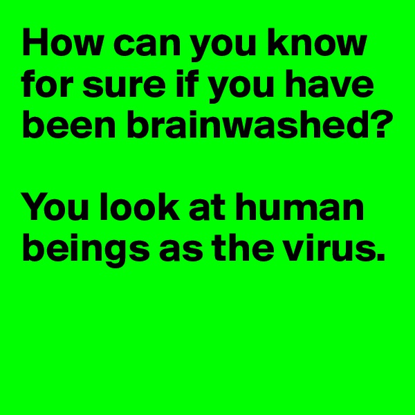 How can you know for sure if you have been brainwashed? 

You look at human beings as the virus.

