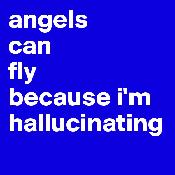 angels 
can 
fly 
because i'm hallucinating
