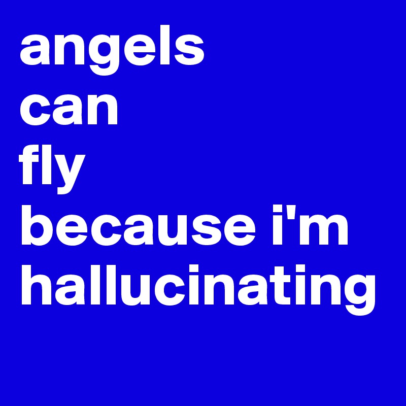 angels 
can 
fly 
because i'm hallucinating
