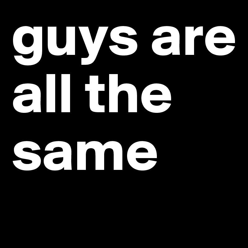 guys are all the same