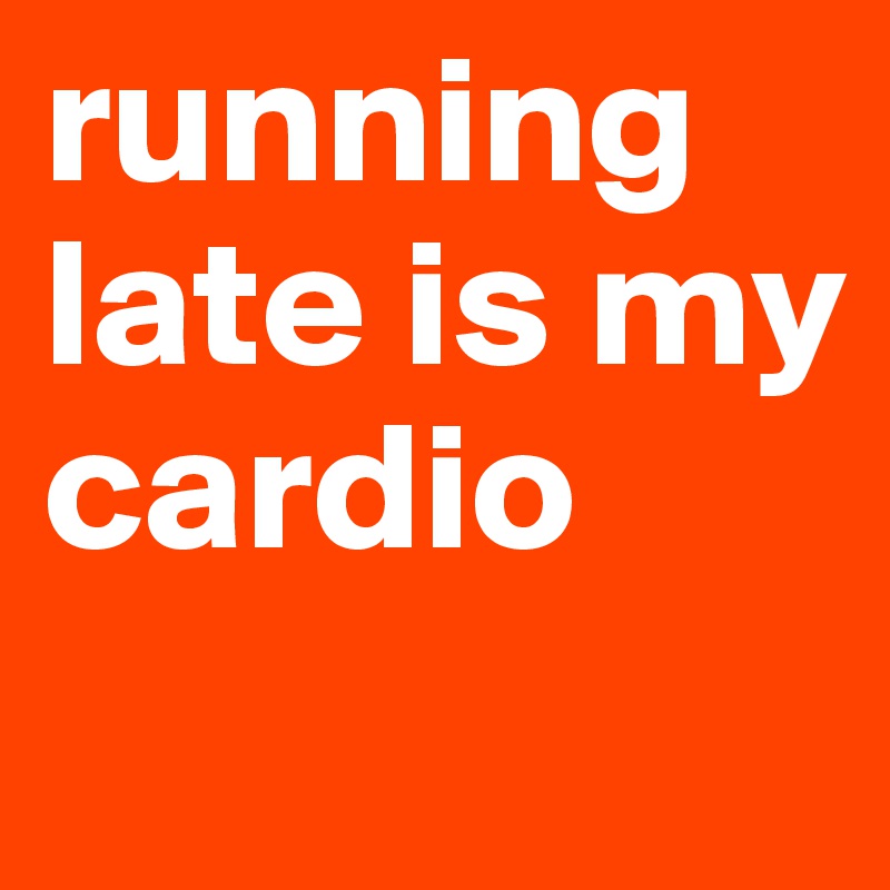 running late is my cardio
