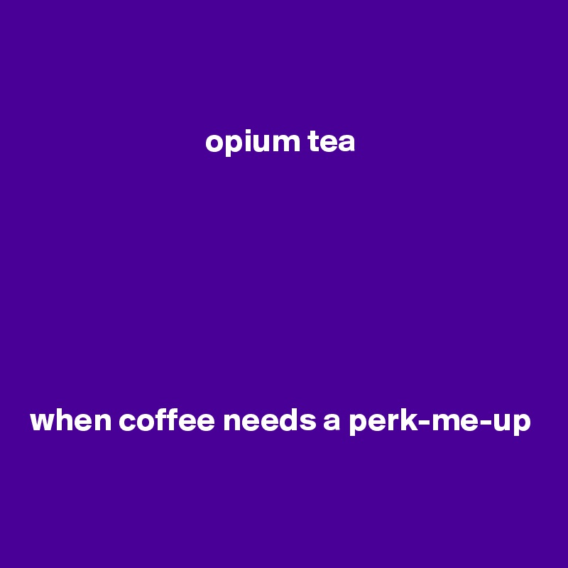 

opium tea







when coffee needs a perk-me-up


