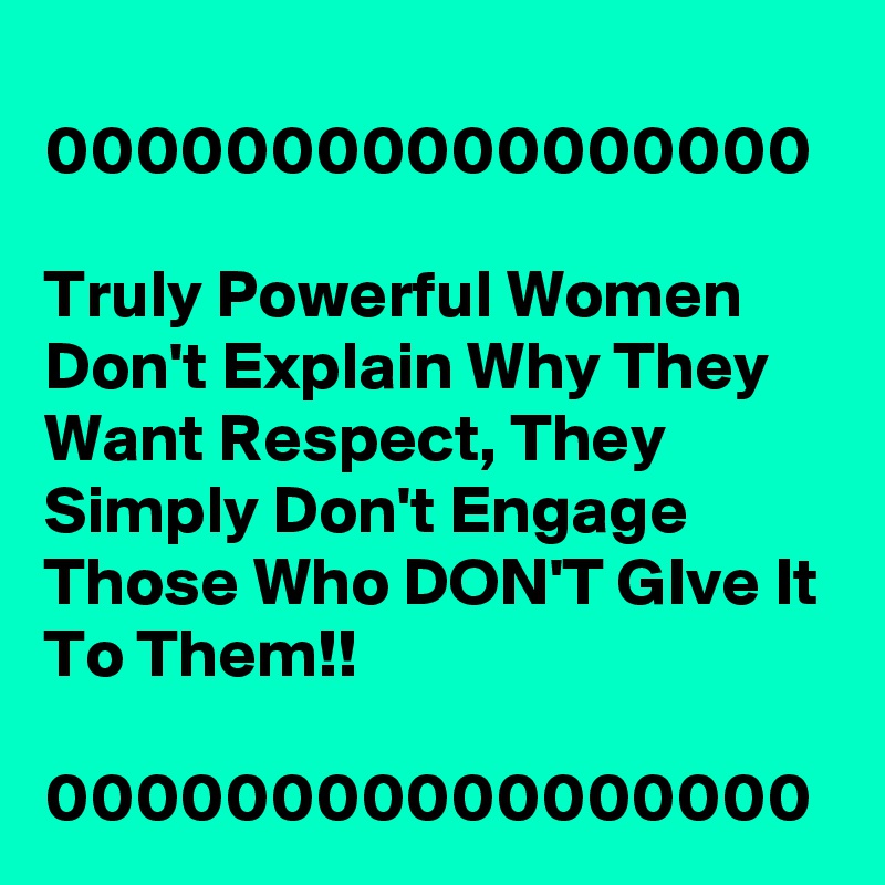 
00000000000000000

Truly Powerful Women Don't Explain Why They Want Respect, They Simply Don't Engage Those Who DON'T GIve It To Them!!

00000000000000000