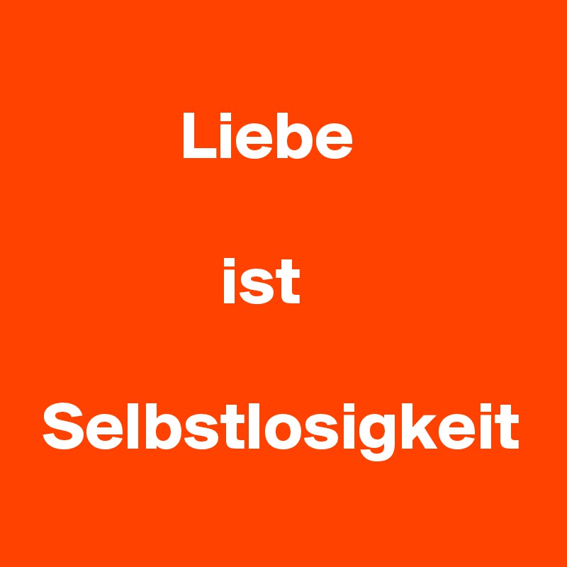 
           Liebe 

              ist 

 Selbstlosigkeit