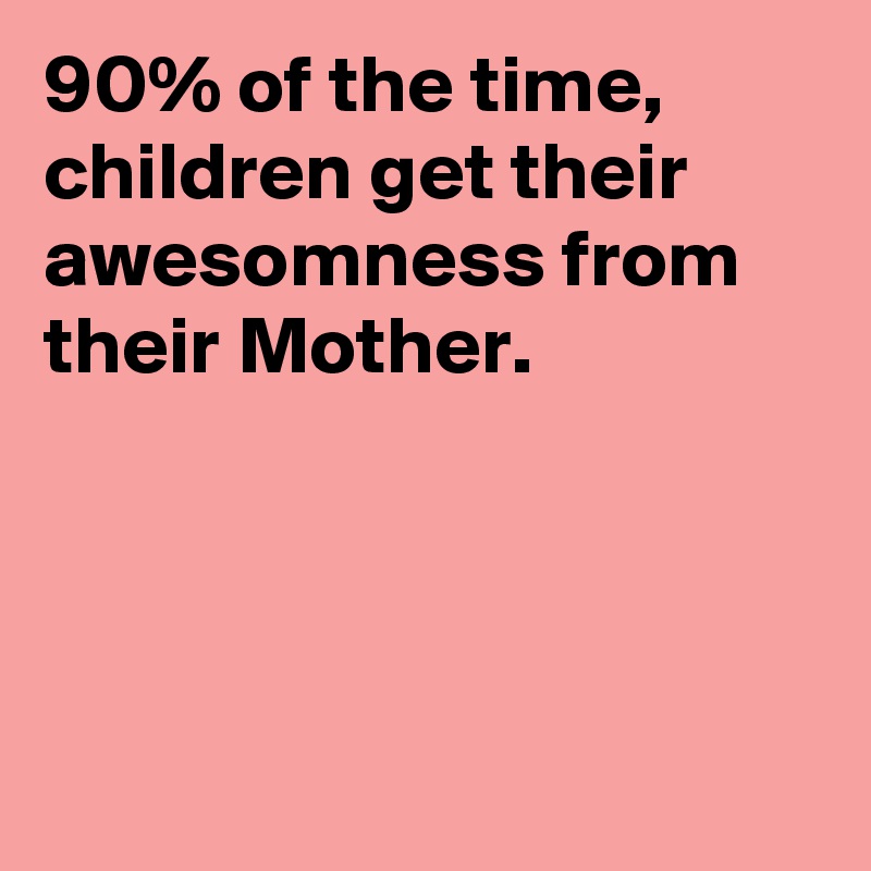 90% of the time, children get their awesomness from their Mother. 




