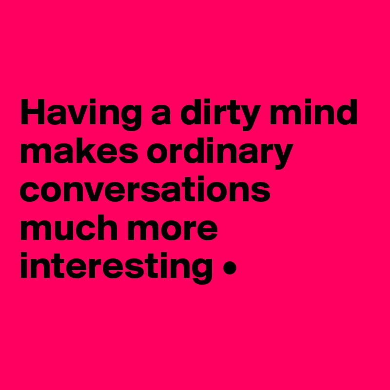 

Having a dirty mind makes ordinary conversations much more interesting •

