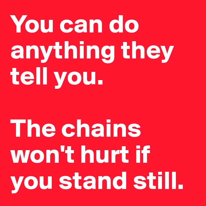 You can do anything they tell you. 

The chains won't hurt if you stand still. 