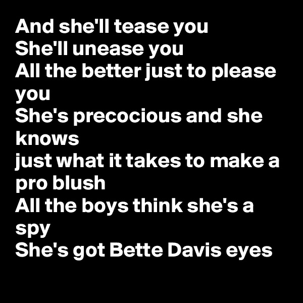 And she'll tease you
She'll unease you 
All the better just to please you 
She's precocious and she knows
just what it takes to make a pro blush
All the boys think she's a spy
She's got Bette Davis eyes
