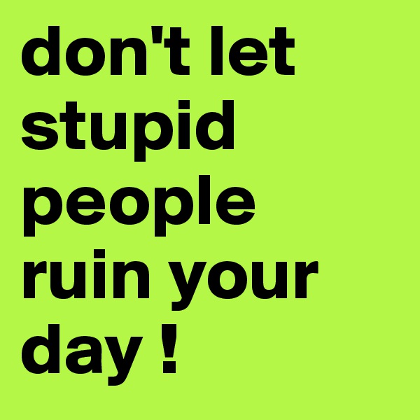 don't let stupid people ruin your day ! 