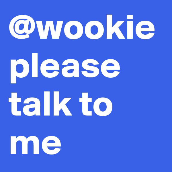 @wookie please talk to me