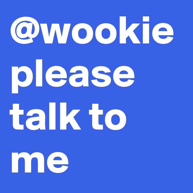 @wookie please talk to me