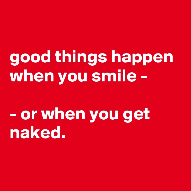 

good things happen when you smile -

- or when you get naked.


