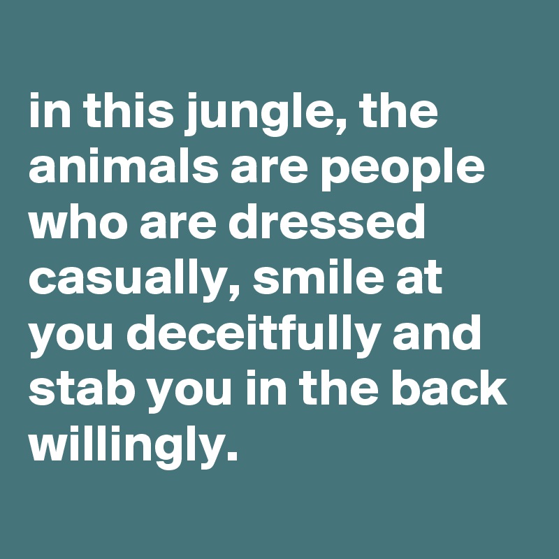 
in this jungle, the animals are people who are dressed casually, smile at you deceitfully and stab you in the back willingly.
