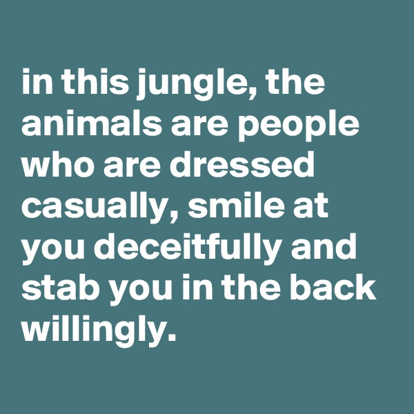 
in this jungle, the animals are people who are dressed casually, smile at you deceitfully and stab you in the back willingly.

