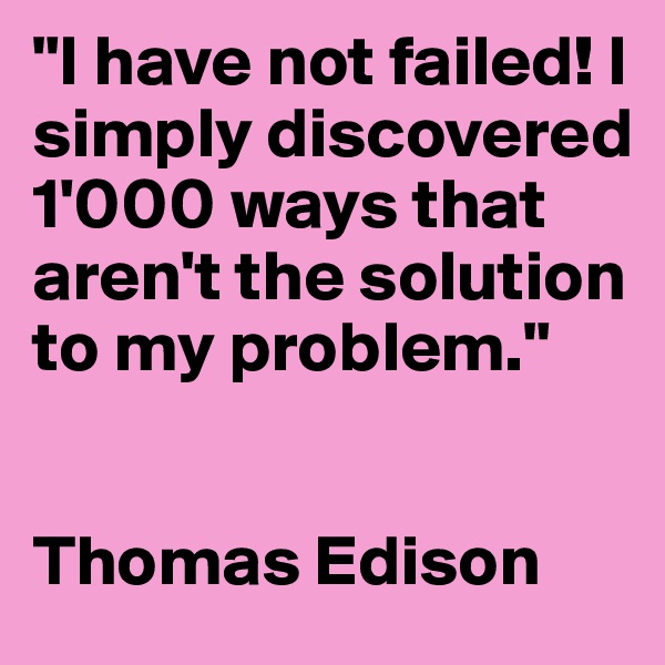 "I have not failed! I simply discovered 1'000 ways that aren't the solution to my problem."


Thomas Edison