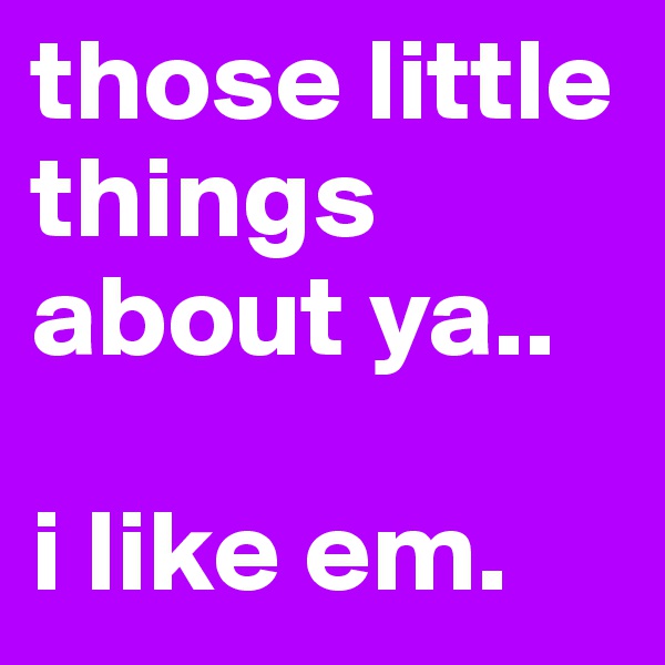 those little things about ya..

i like em. 